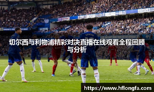 切尔西与利物浦精彩对决直播在线观看全程回顾与分析